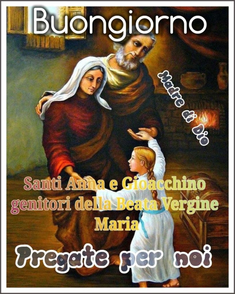 Buongiorno Santi anna e Gioacchino genitori della Beata Vergine Maria Pregate per noi